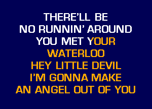 THERE'LL BE
NU RUNNIN' AROUND
YOU MET YOUR
WATERLUD
HEY LITTLE DEVIL
I'M GONNA MAKE
AN ANGEL OUT OF YOU