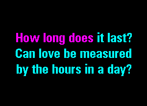 How long does it last?

Can love be measured
by the hours in a day?