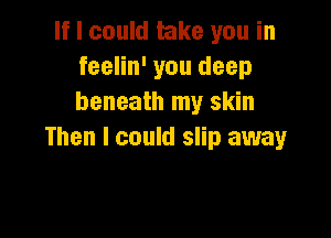 If I could take you in
feelin' you deep
beneath my skin

Then I could slip away