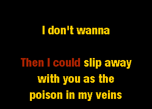 I don't wanna

Then I could slip away
with you as the
poison in my veins