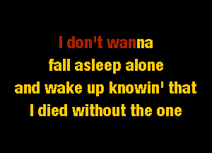 I don't wanna
fall asleep alone

and wake up knowin' that
I died without the one