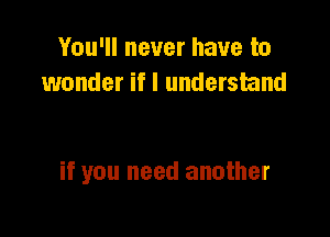 You'll never have to
wonder if I understand

if you need another