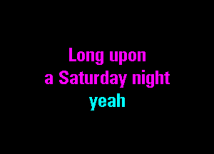 Long upon

a Saturday night
yeah