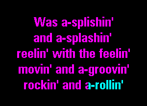 Was a-splishin'
and a-splashin'
reelin' with the feelin'
movin' and a-groovin'
rockin' and a-rollin'