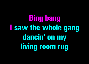 Bing hang
I saw the whole gang

dancin' on my
living room rug