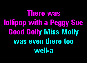 There was
lollipop with 3 Peggy Sue

Good Golly Miss Molly
was even there too
welI-a