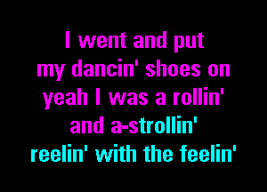 I went and put
my dancin' shoes on
yeah I was a rollin'

and a-strollin'

reelin' with the feelin'