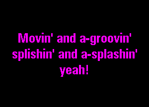 Movin' and a-groovin'

splishin' and a-splashin'
yeah!