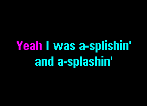 Yeah I was a-splishin'

and a-splashin'