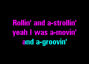 Rollin' and a-strollin'

yeah I was a-movin'
and a-groovin'