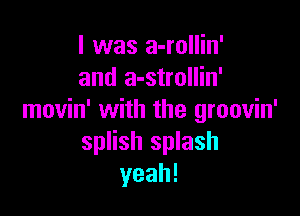 l was a-rollin'
and a-strollin'

movin' with the groovin'
splish splash
yeah!