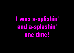 l was a-splishin'

and a-splashin'
one time!