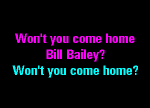 Won't you come home

Bill Bailey?
Won't you come home?