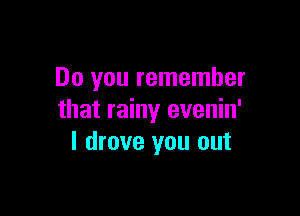 Do you remember

that rainy evenin'
I drove you out