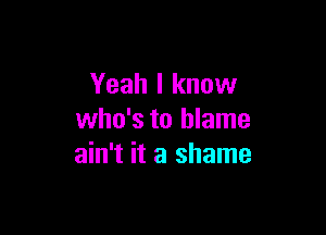 Yeah I know

who's to blame
ain't it a shame