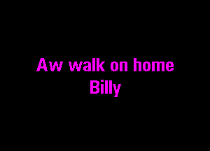 Aw walk on home

Billy