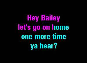 Hey Bailey
let's go on home

one more time
ya hear?