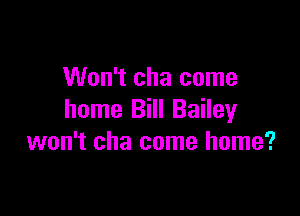 Won't cha come

home Bill Bailey
won't cha come home?