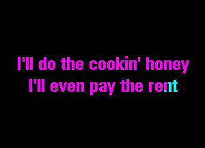 I'll do the cookin' honey

I'll even pay the rent