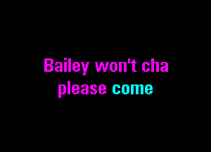 Bailey won't cha

please come