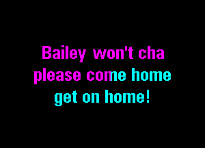 Bailey won't cha

please come home
get on home!
