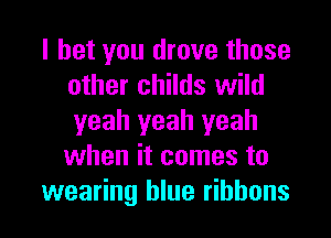 I bet you drove those
other childs wild
yeah yeah yeah

when it comes to

wearing blue ribbons l