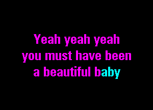 Yeah yeah yeah

you must have been
a beautiful baby