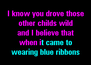 I know you drove those
other childs wild
and I believe that
when it came to

wearing blue ribbons