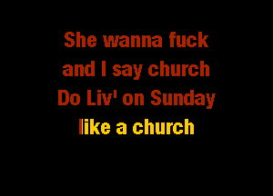 She wanna fuck
and I say church

Do Liv' on Sunday
like a church