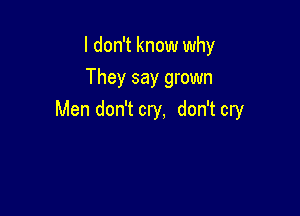 I don't know why
They say grown

Men don't cry, don't cry