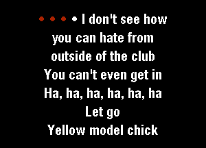 0 0 o o I don't see how
you can hate from
outside of the club

You can't even get in
Ha, ha, ha, ha, ha, ha
Let go
Yellow model chick