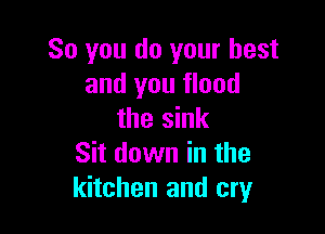 So you do your best
and you flood

the sink
Sit down in the
kitchen and cry