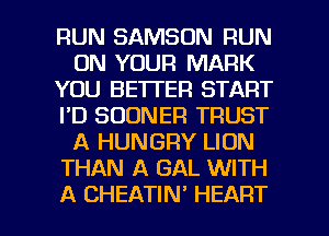 RUN SAMSON RUN
ON YOUR MARK
YOU BETTER START
I'D SUDNER TRUST
A HUNGRY LION
THAN A GAL WITH

A CHEATIN' HEART l