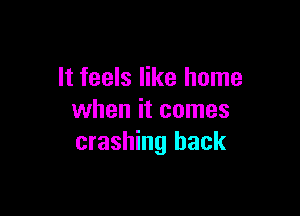 It feels like home

when it comes
crashing back