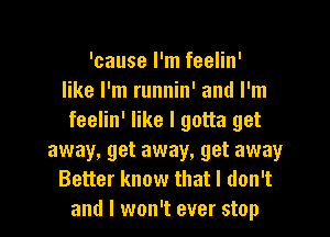 'cause I'm feelin'
like I'm runnin' and I'm

feelin' like I gotta get
away, get away, get away
Better know that I don't
and I won't ever stop