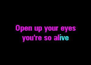 Open up your eyes

you're so alive