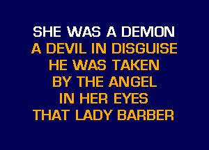 SHE WAS A DEMON
A DEVIL IN DISGUISE
HE WAS TAKEN
BY THE ANGEL
IN HER EYES
THAT LADY BARBER