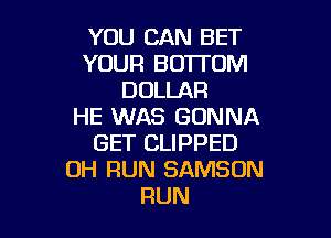 YOU CAN BET
YOUR BOTTOM
DOLLAR
HE WAS GONNA

GET CLIPPED
0H RUN SAMSON
RUN