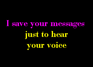 I save your messages

just to hear

your voice