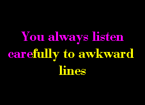 You always listen
carefully to awkward

lines