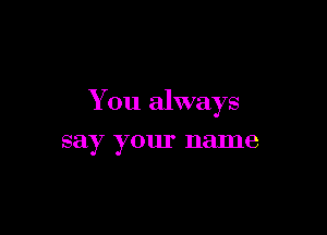 You always

say your name