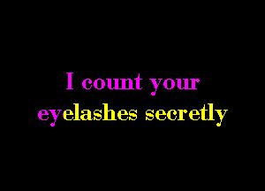 I count your

eyelashes secretly