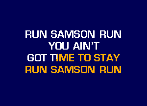 RUN SAMSON RUN
YOU AIN'T

GOT TIME TO STAY
RUN SAMSON RUN