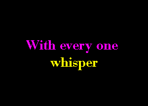 W ith every one

whisper