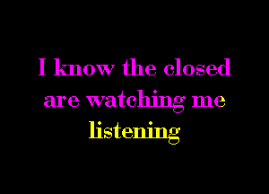 I know the closed
are watching me

listening