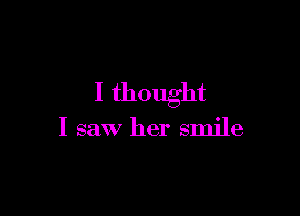 I thought

I saw her smile