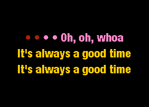 o o o 0 Oh, oh, whoa

It's always a good time
It's always a good time