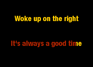 Woke up on the right

It's always a good time