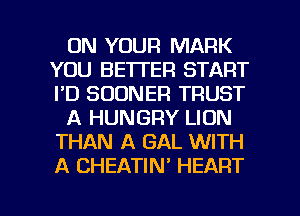 ON YOUR MARK
YOU BETTER START
I'D SUDNER TRUST

A HUNGRY LION
THAN A GAL WITH
A CHEATIN' HEART

g