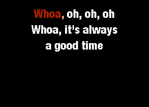 Whoa, oh, oh, oh
Whoa, it's always
a good time